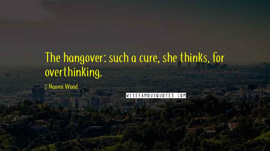 Naomi Wood Quotes: The hangover: such a cure, she thinks, for overthinking.