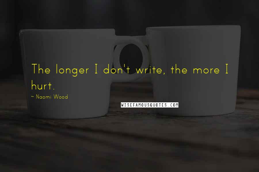 Naomi Wood Quotes: The longer I don't write, the more I hurt.
