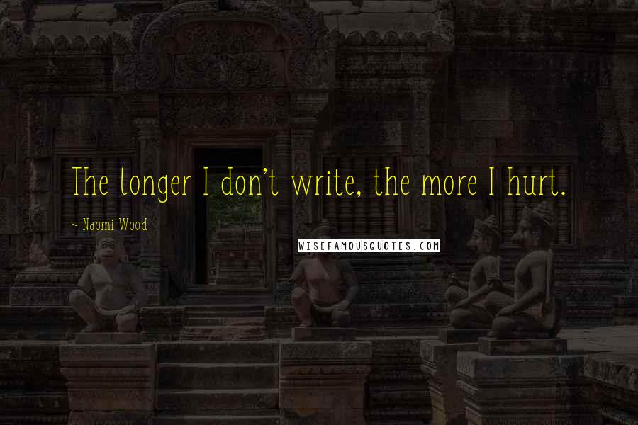 Naomi Wood Quotes: The longer I don't write, the more I hurt.