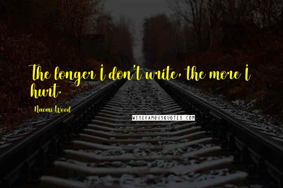 Naomi Wood Quotes: The longer I don't write, the more I hurt.