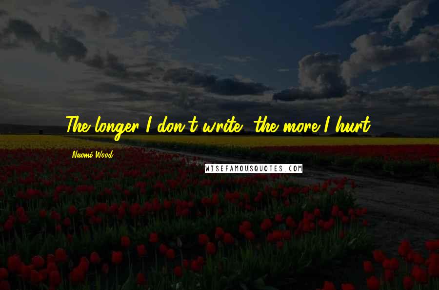 Naomi Wood Quotes: The longer I don't write, the more I hurt.