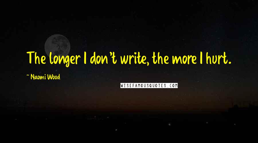 Naomi Wood Quotes: The longer I don't write, the more I hurt.