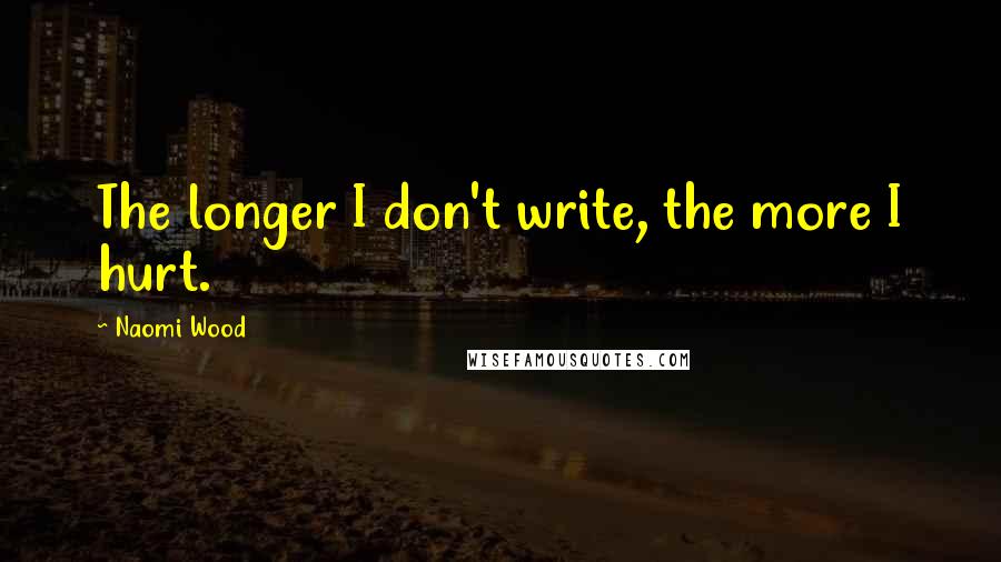 Naomi Wood Quotes: The longer I don't write, the more I hurt.