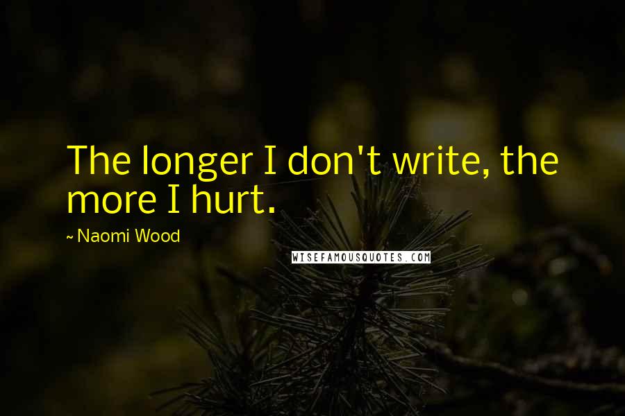 Naomi Wood Quotes: The longer I don't write, the more I hurt.