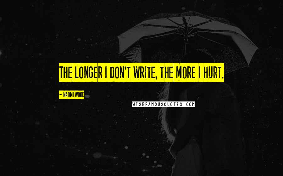 Naomi Wood Quotes: The longer I don't write, the more I hurt.