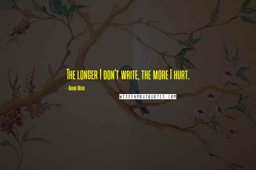 Naomi Wood Quotes: The longer I don't write, the more I hurt.