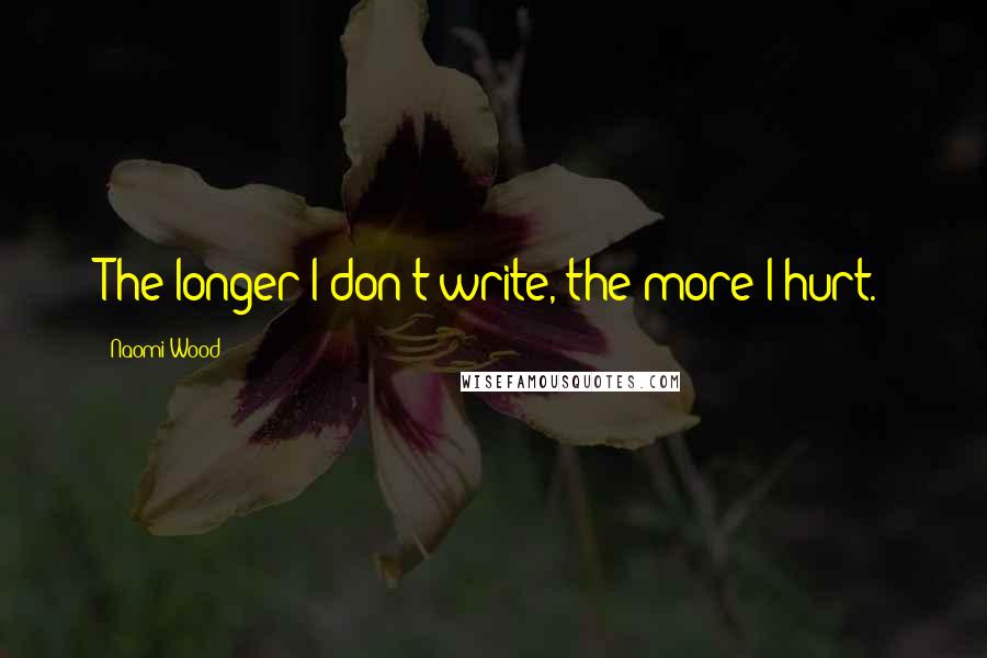 Naomi Wood Quotes: The longer I don't write, the more I hurt.