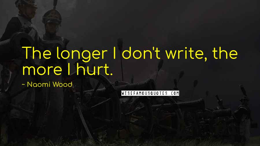 Naomi Wood Quotes: The longer I don't write, the more I hurt.