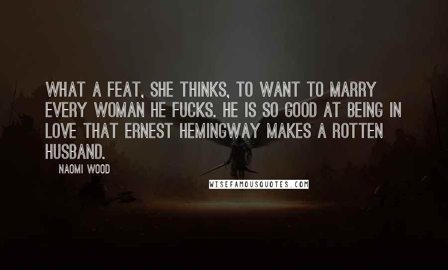 Naomi Wood Quotes: What a feat, she thinks, to want to marry every woman he fucks. He is so good at being in love that Ernest Hemingway makes a rotten husband.