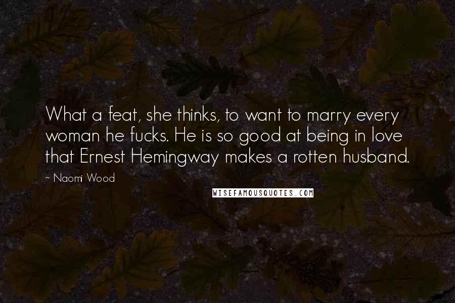 Naomi Wood Quotes: What a feat, she thinks, to want to marry every woman he fucks. He is so good at being in love that Ernest Hemingway makes a rotten husband.