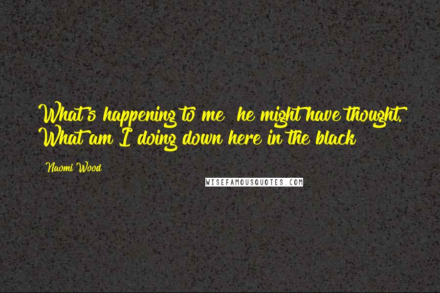 Naomi Wood Quotes: What's happening to me? he might have thought. What am I doing down here in the black?