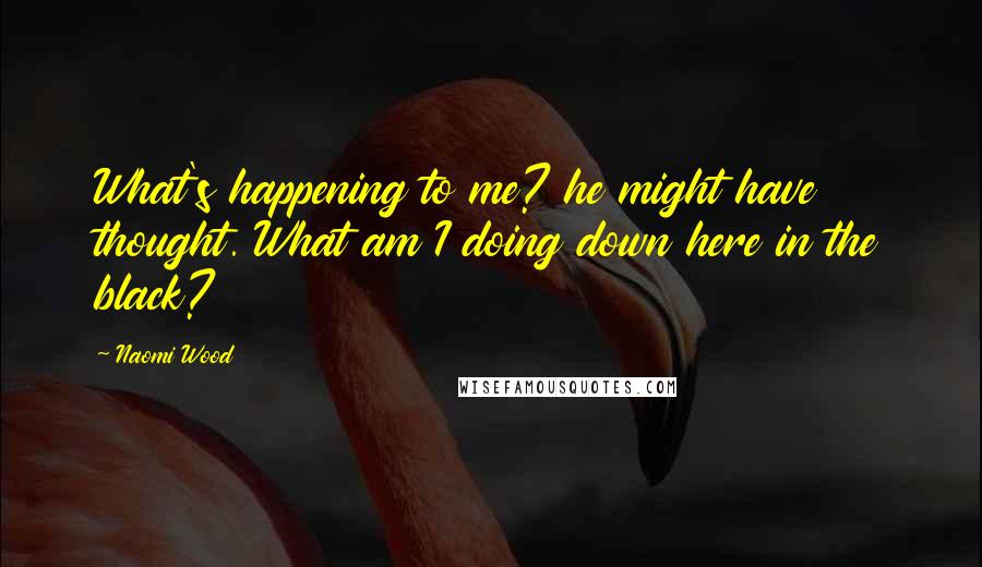 Naomi Wood Quotes: What's happening to me? he might have thought. What am I doing down here in the black?