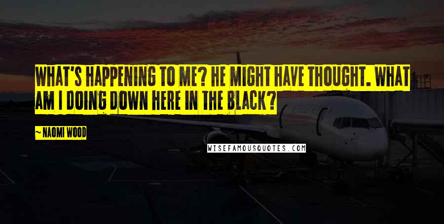 Naomi Wood Quotes: What's happening to me? he might have thought. What am I doing down here in the black?