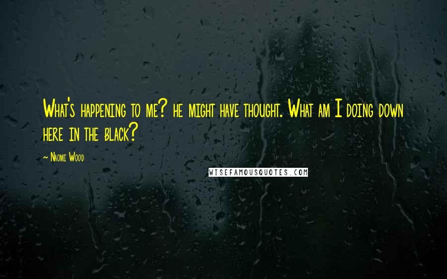 Naomi Wood Quotes: What's happening to me? he might have thought. What am I doing down here in the black?