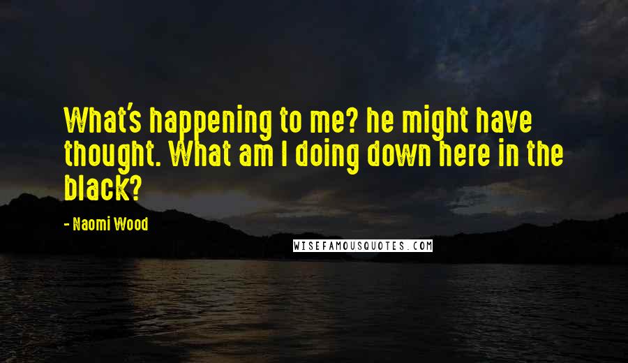 Naomi Wood Quotes: What's happening to me? he might have thought. What am I doing down here in the black?