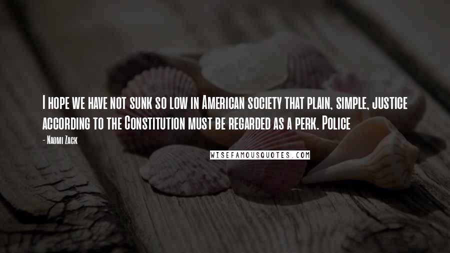 Naomi Zack Quotes: I hope we have not sunk so low in American society that plain, simple, justice according to the Constitution must be regarded as a perk. Police
