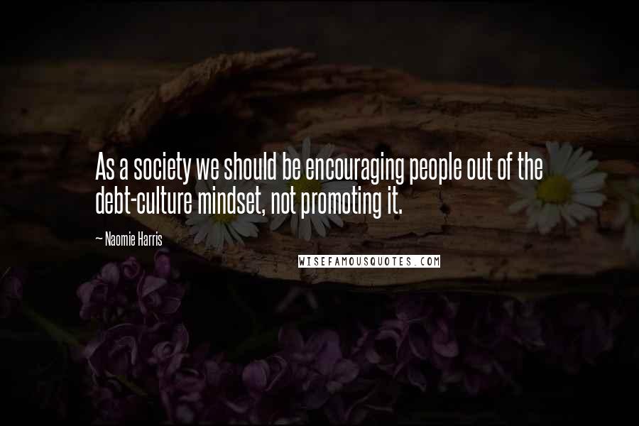 Naomie Harris Quotes: As a society we should be encouraging people out of the debt-culture mindset, not promoting it.