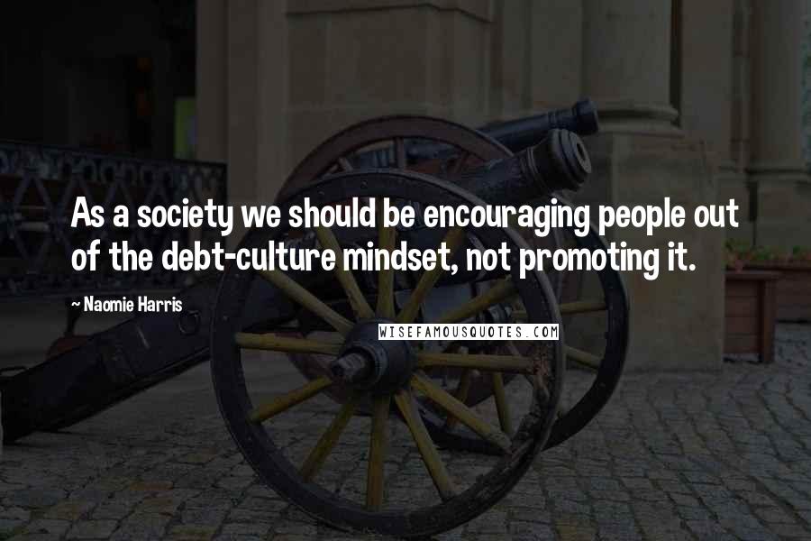 Naomie Harris Quotes: As a society we should be encouraging people out of the debt-culture mindset, not promoting it.