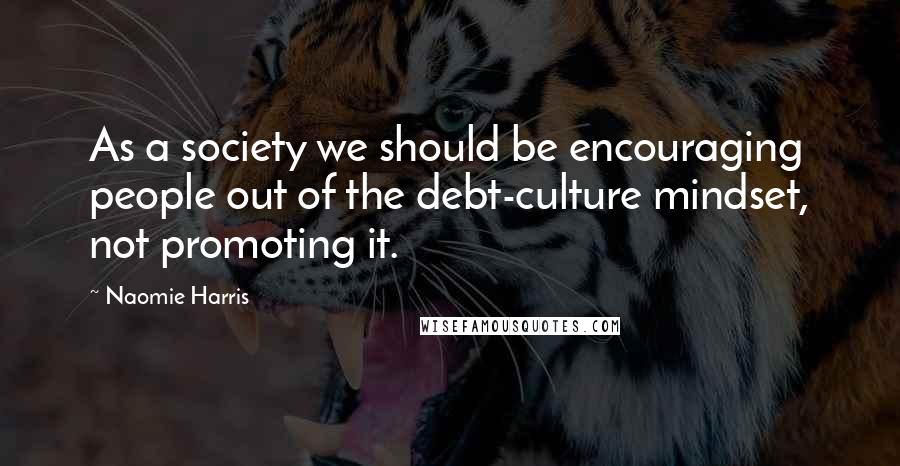 Naomie Harris Quotes: As a society we should be encouraging people out of the debt-culture mindset, not promoting it.