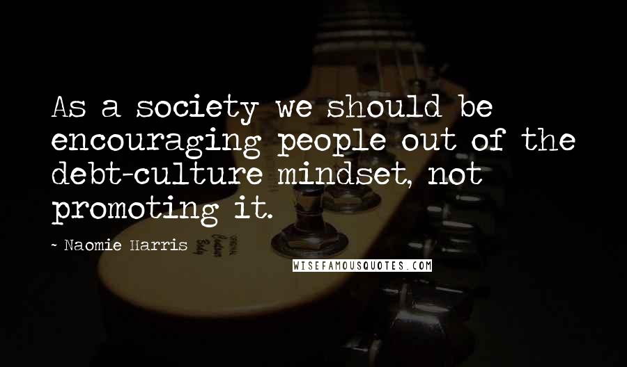Naomie Harris Quotes: As a society we should be encouraging people out of the debt-culture mindset, not promoting it.