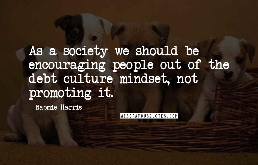 Naomie Harris Quotes: As a society we should be encouraging people out of the debt-culture mindset, not promoting it.