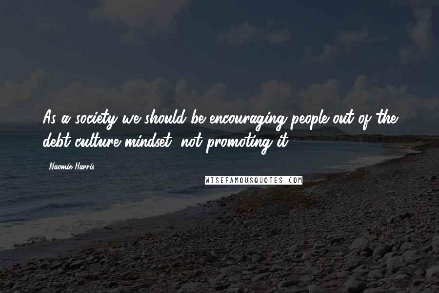 Naomie Harris Quotes: As a society we should be encouraging people out of the debt-culture mindset, not promoting it.