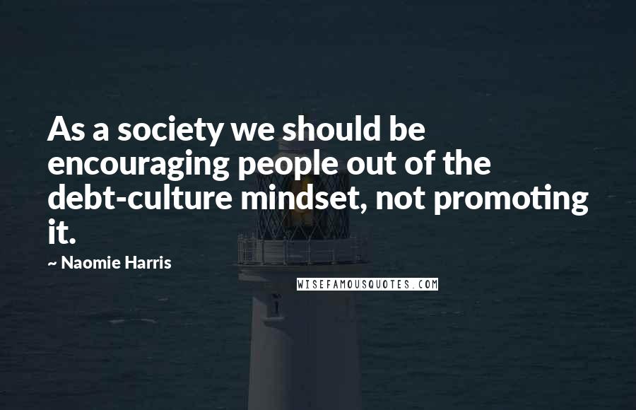 Naomie Harris Quotes: As a society we should be encouraging people out of the debt-culture mindset, not promoting it.