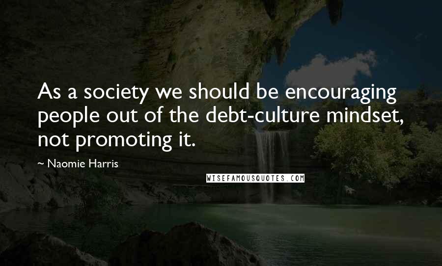 Naomie Harris Quotes: As a society we should be encouraging people out of the debt-culture mindset, not promoting it.