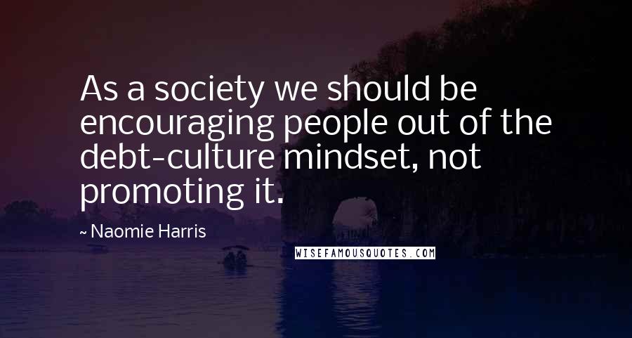 Naomie Harris Quotes: As a society we should be encouraging people out of the debt-culture mindset, not promoting it.
