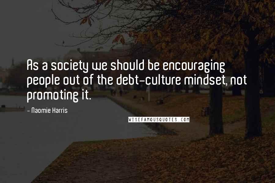 Naomie Harris Quotes: As a society we should be encouraging people out of the debt-culture mindset, not promoting it.