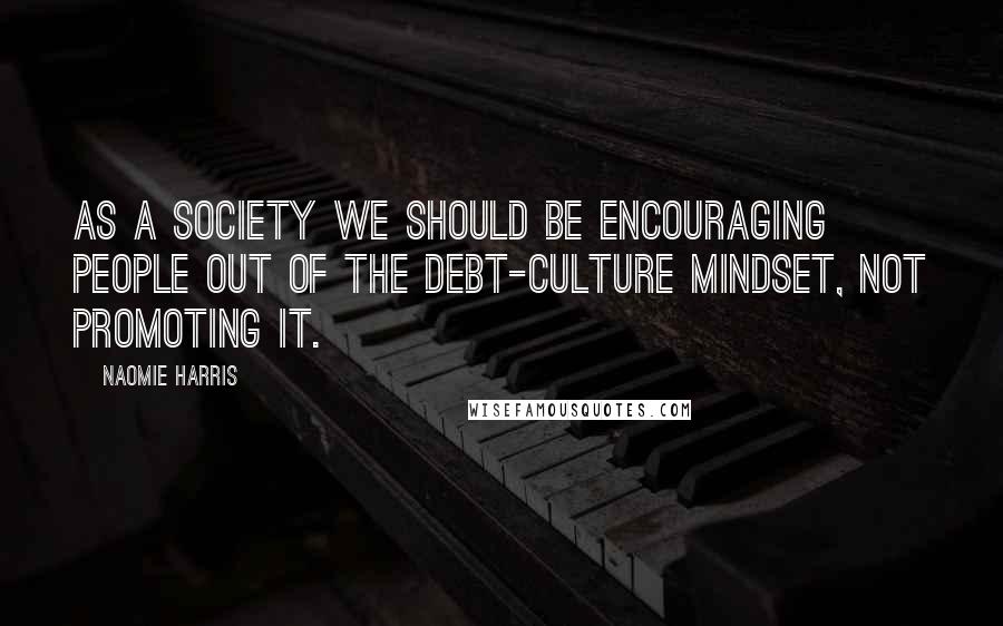 Naomie Harris Quotes: As a society we should be encouraging people out of the debt-culture mindset, not promoting it.