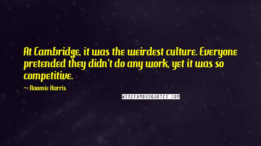 Naomie Harris Quotes: At Cambridge, it was the weirdest culture. Everyone pretended they didn't do any work, yet it was so competitive.