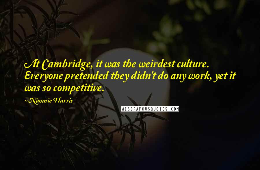 Naomie Harris Quotes: At Cambridge, it was the weirdest culture. Everyone pretended they didn't do any work, yet it was so competitive.