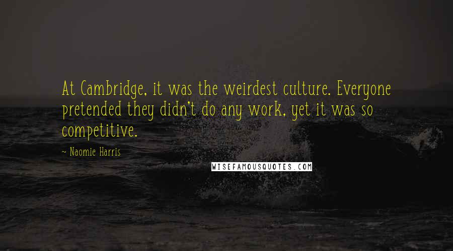 Naomie Harris Quotes: At Cambridge, it was the weirdest culture. Everyone pretended they didn't do any work, yet it was so competitive.