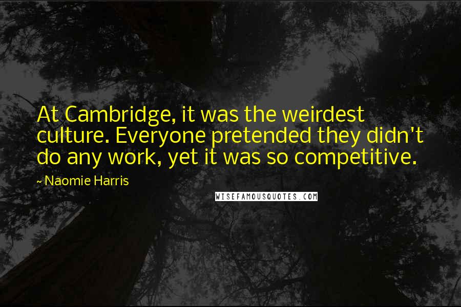 Naomie Harris Quotes: At Cambridge, it was the weirdest culture. Everyone pretended they didn't do any work, yet it was so competitive.