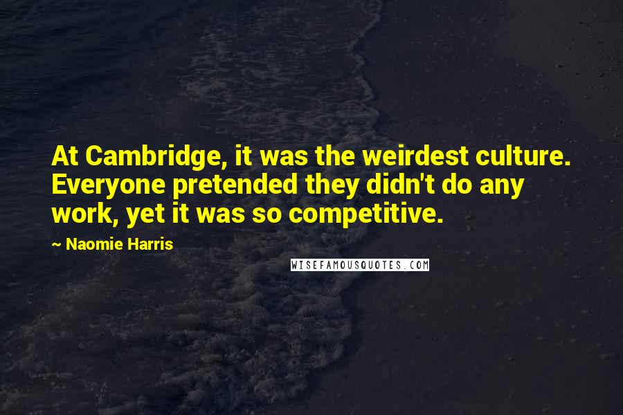 Naomie Harris Quotes: At Cambridge, it was the weirdest culture. Everyone pretended they didn't do any work, yet it was so competitive.