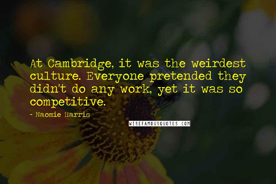 Naomie Harris Quotes: At Cambridge, it was the weirdest culture. Everyone pretended they didn't do any work, yet it was so competitive.