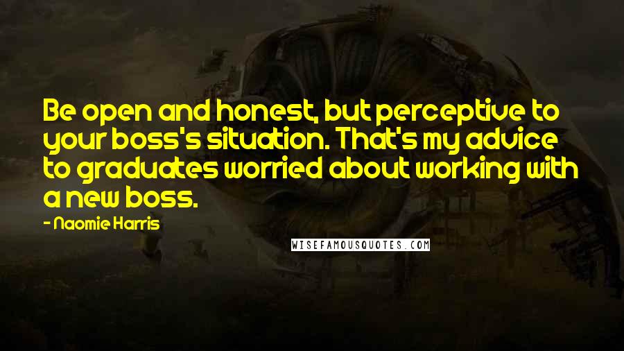 Naomie Harris Quotes: Be open and honest, but perceptive to your boss's situation. That's my advice to graduates worried about working with a new boss.