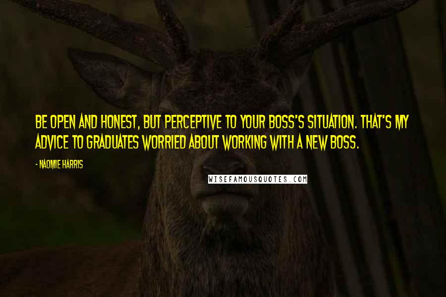 Naomie Harris Quotes: Be open and honest, but perceptive to your boss's situation. That's my advice to graduates worried about working with a new boss.