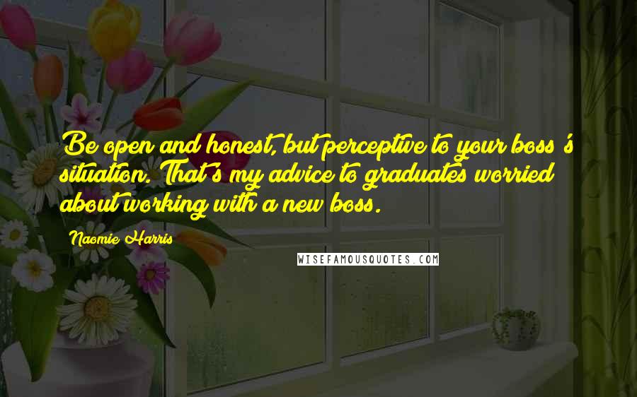 Naomie Harris Quotes: Be open and honest, but perceptive to your boss's situation. That's my advice to graduates worried about working with a new boss.