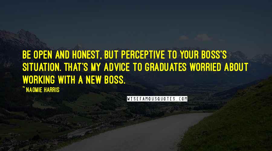 Naomie Harris Quotes: Be open and honest, but perceptive to your boss's situation. That's my advice to graduates worried about working with a new boss.