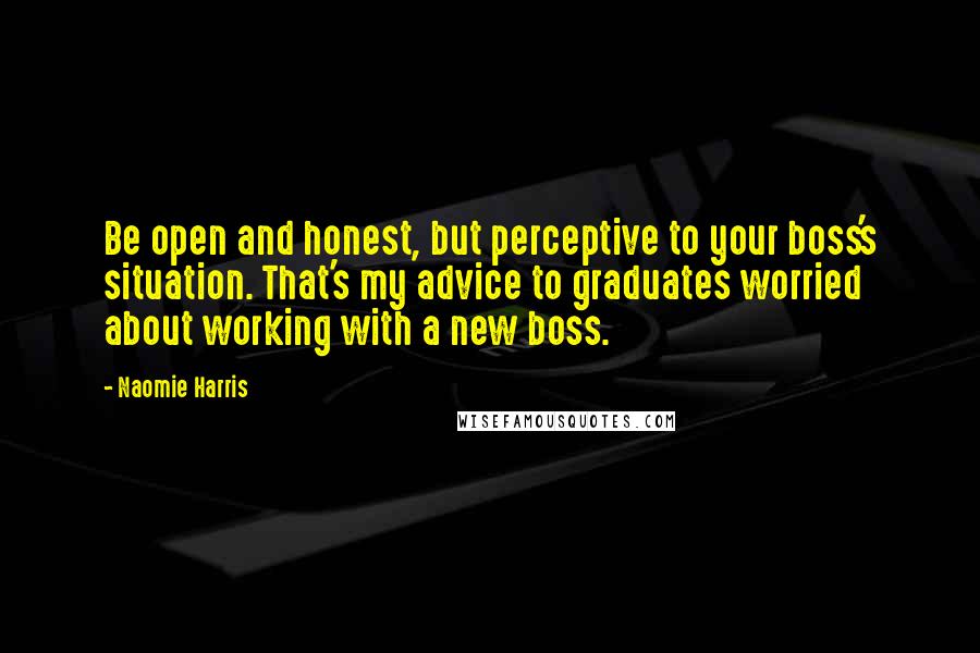 Naomie Harris Quotes: Be open and honest, but perceptive to your boss's situation. That's my advice to graduates worried about working with a new boss.