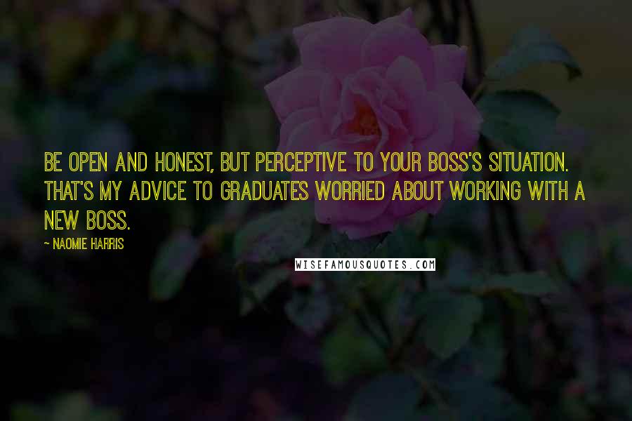 Naomie Harris Quotes: Be open and honest, but perceptive to your boss's situation. That's my advice to graduates worried about working with a new boss.