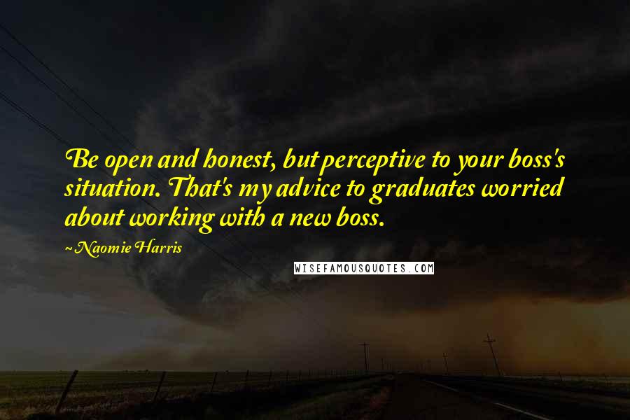 Naomie Harris Quotes: Be open and honest, but perceptive to your boss's situation. That's my advice to graduates worried about working with a new boss.