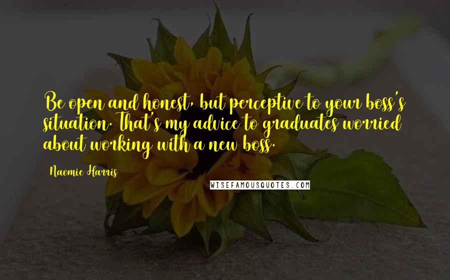 Naomie Harris Quotes: Be open and honest, but perceptive to your boss's situation. That's my advice to graduates worried about working with a new boss.