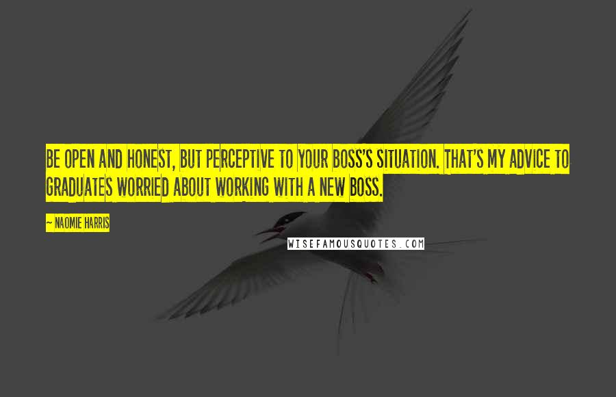 Naomie Harris Quotes: Be open and honest, but perceptive to your boss's situation. That's my advice to graduates worried about working with a new boss.