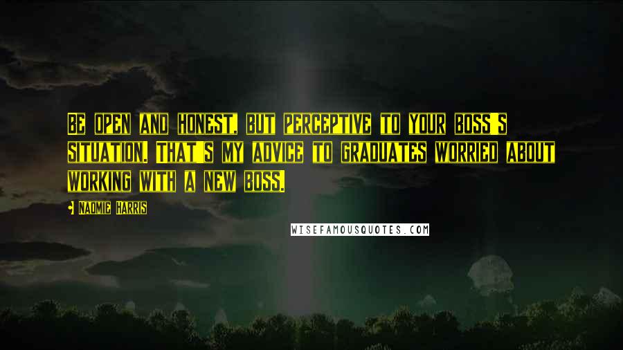 Naomie Harris Quotes: Be open and honest, but perceptive to your boss's situation. That's my advice to graduates worried about working with a new boss.