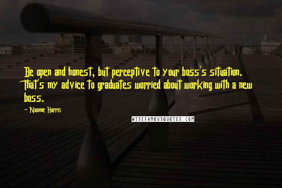 Naomie Harris Quotes: Be open and honest, but perceptive to your boss's situation. That's my advice to graduates worried about working with a new boss.