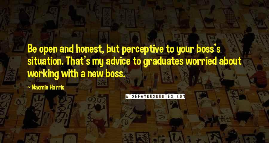 Naomie Harris Quotes: Be open and honest, but perceptive to your boss's situation. That's my advice to graduates worried about working with a new boss.