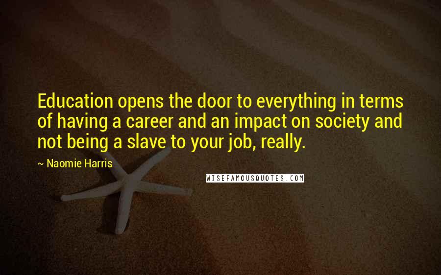 Naomie Harris Quotes: Education opens the door to everything in terms of having a career and an impact on society and not being a slave to your job, really.